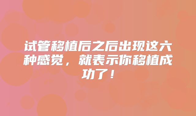 试管移植后之后出现这六种感觉，就表示你移植成功了！