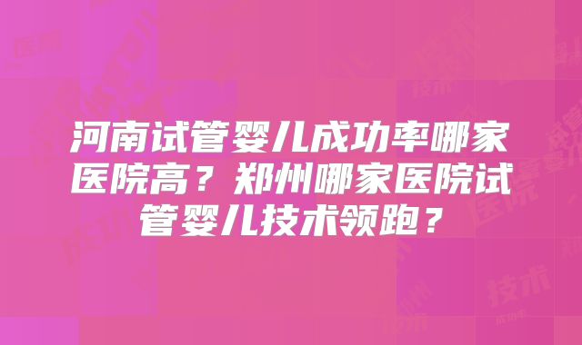 河南试管婴儿成功率哪家医院高？郑州哪家医院试管婴儿技术领跑？