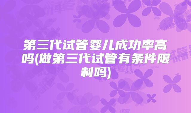 第三代试管婴儿成功率高吗(做第三代试管有条件限制吗)