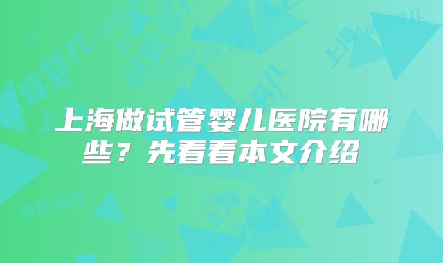 上海做试管婴儿医院有哪些?先看看本文介绍