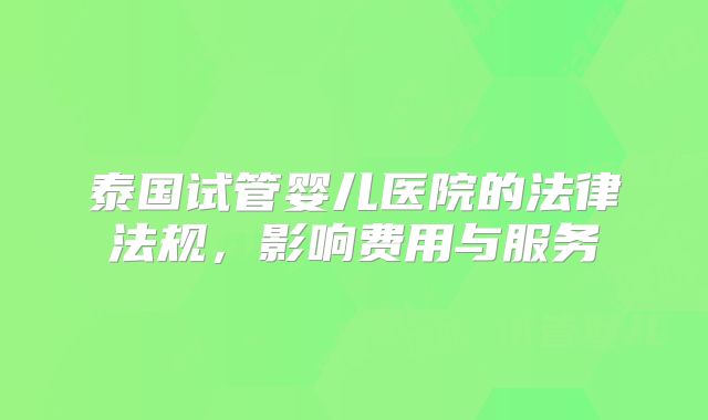 泰国试管婴儿医院的法律法规，影响费用与服务