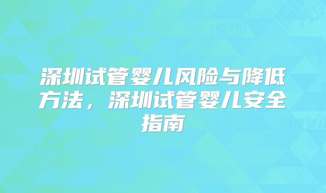 深圳试管婴儿风险与降低方法，深圳试管婴儿安全指南