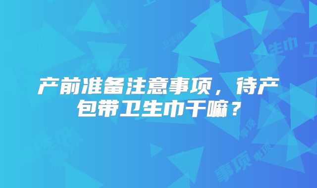 产前准备注意事项，待产包带卫生巾干嘛？