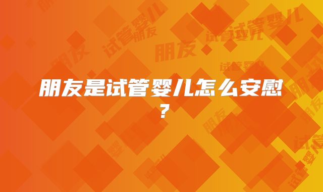 朋友是试管婴儿怎么安慰?