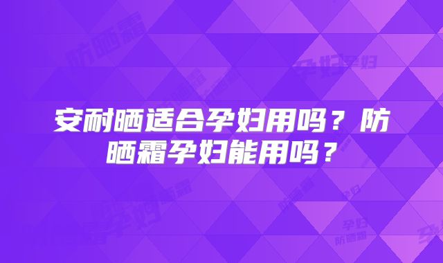 安耐晒适合孕妇用吗？防晒霜孕妇能用吗？