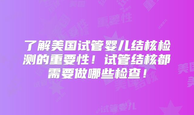 了解美国试管婴儿结核检测的重要性！试管结核都需要做哪些检查！