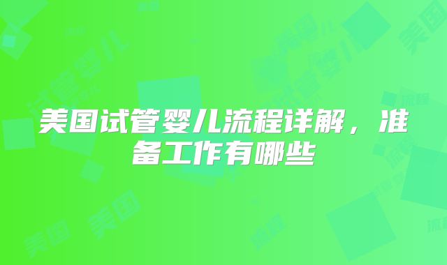 美国试管婴儿流程详解,准备工作有哪些