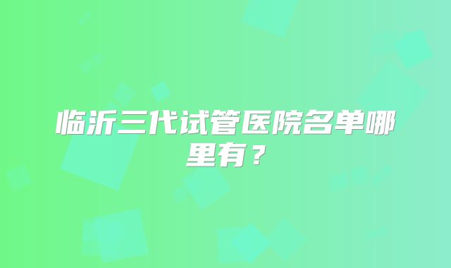 临沂三代试管医院名单哪里有？