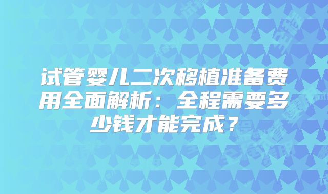 试管婴儿二次移植准备费用全面解析：全程需要多少钱才能完成？