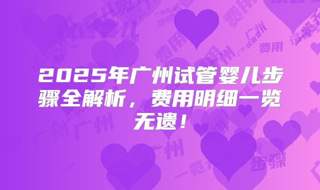 2025年广州试管婴儿步骤全解析，费用明细一览无遗！