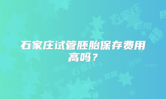 石家庄试管胚胎保存费用高吗？