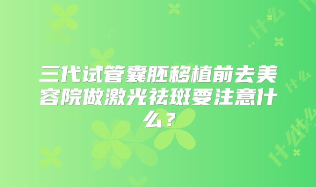 三代试管囊胚移植前去美容院做激光祛斑要注意什么？