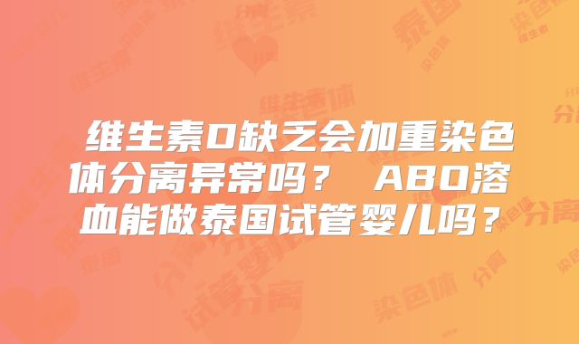 维生素D缺乏会加重染色体分离异常吗?ABO溶血能做泰国试管婴儿吗?