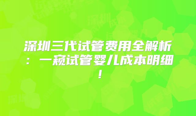 深圳三代试管费用全解析：一窥试管婴儿成本明细！