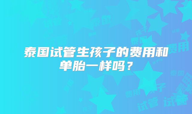 泰国试管生孩子的费用和单胎一样吗？