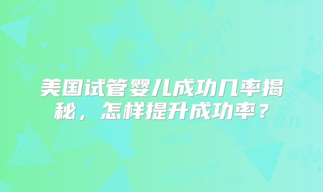 美国试管婴儿成功几率揭秘，怎样提升成功率？