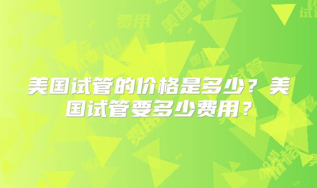 美国试管的价格是多少？美国试管要多少费用？