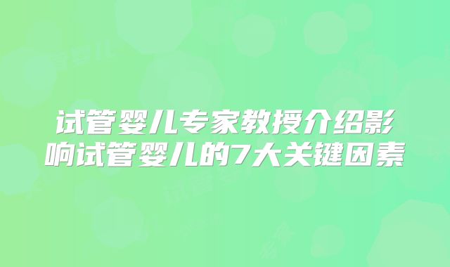 试管婴儿专家教授介绍影响试管婴儿的7大关键因素