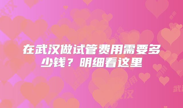在武汉做试管费用需要多少钱?明细看这里