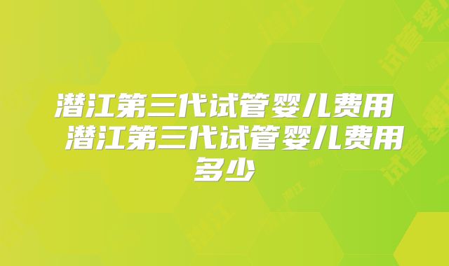 潜江第三代试管婴儿费用 潜江第三代试管婴儿费用多少
