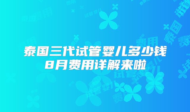 泰国三代试管婴儿多少钱8月费用详解来啦