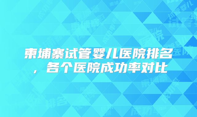 柬埔寨试管婴儿医院排名，各个医院成功率对比