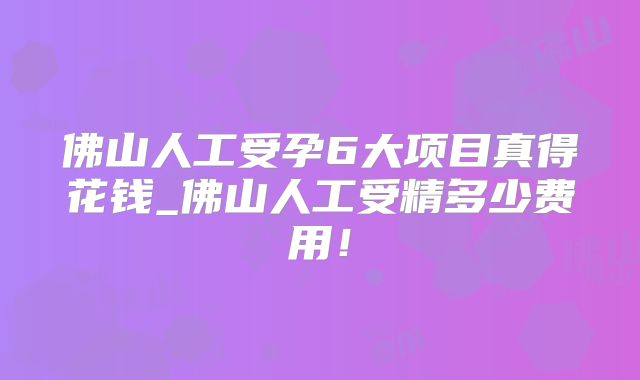 佛山人工受孕6大项目真得花钱_佛山人工受精多少费用!