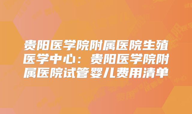 贵阳医学院附属医院生殖医学中心：贵阳医学院附属医院试管婴儿费用清单