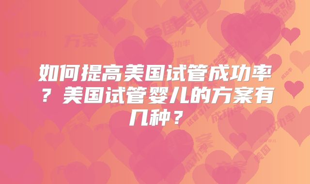 如何提高美国试管成功率？美国试管婴儿的方案有几种？