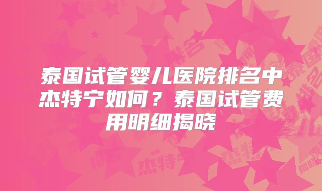 泰国试管婴儿医院排名中杰特宁如何？泰国试管费用明细揭晓