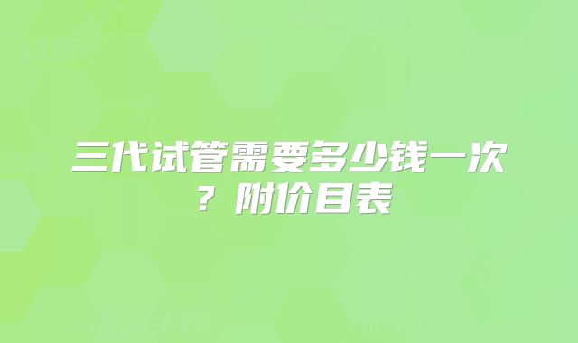 三代试管需要多少钱一次？附价目表