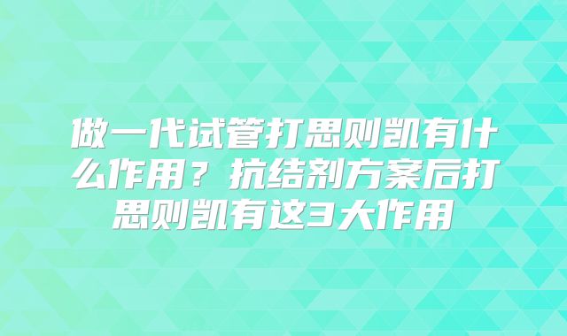 做一代试管打思则凯有什么作用？抗结剂方案后打思则凯有这3大作用