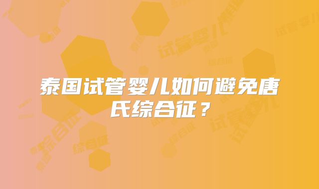 泰国试管婴儿如何避免唐氏综合征？