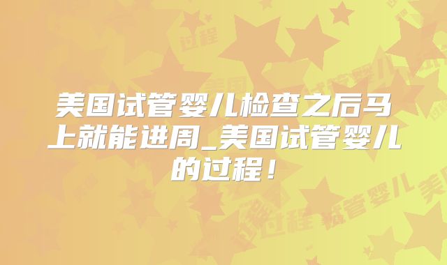 美国试管婴儿检查之后马上就能进周_美国试管婴儿的过程！