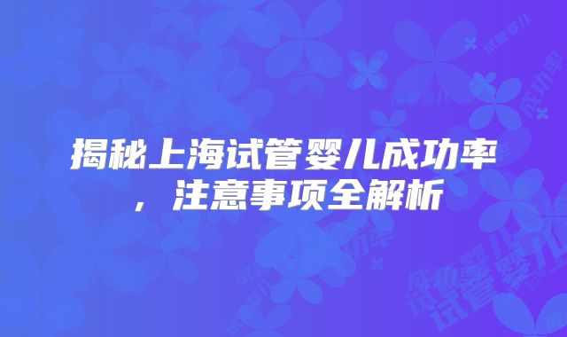 揭秘上海试管婴儿成功率，注意事项全解析