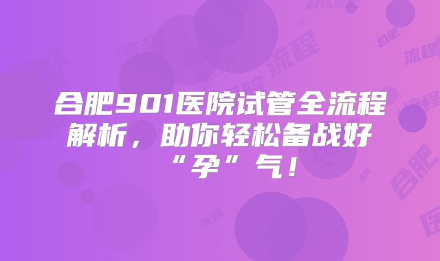 合肥901医院试管全流程解析,助你轻松备战好“孕”气!