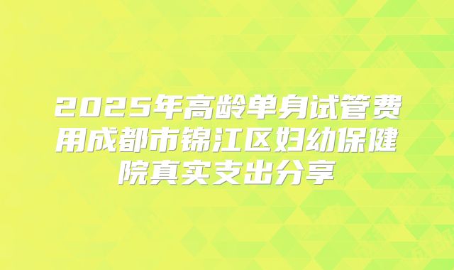 2025年高龄单身试管费用成都市锦江区妇幼保健院真实支出分享