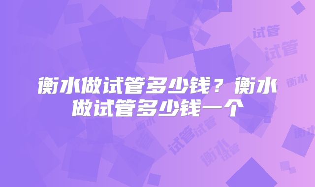 衡水做试管多少钱？衡水做试管多少钱一个