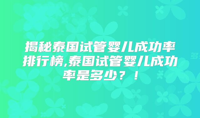 揭秘泰国试管婴儿成功率排行榜,泰国试管婴儿成功率是多少?!