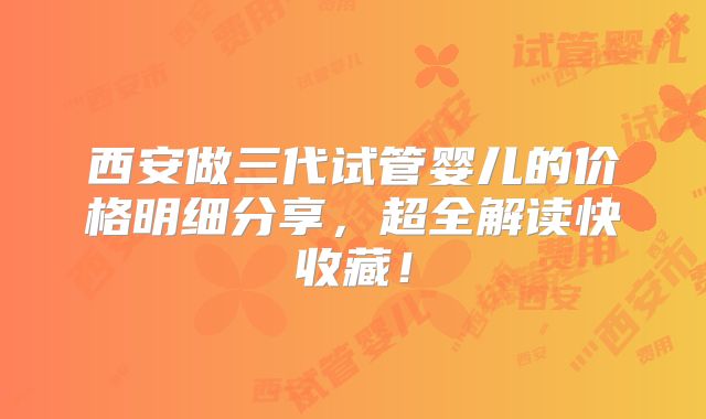 西安做三代试管婴儿的价格明细分享，超全解读快收藏！