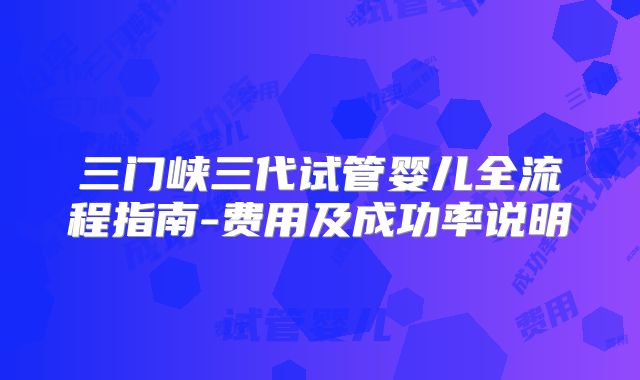 三门峡三代试管婴儿全流程指南-费用及成功率说明
