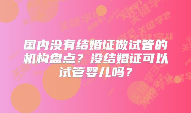 国内没有结婚证做试管的机构盘点？没结婚证可以试管婴儿吗？