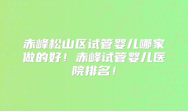 赤峰松山区试管婴儿哪家做的好！赤峰试管婴儿医院排名！