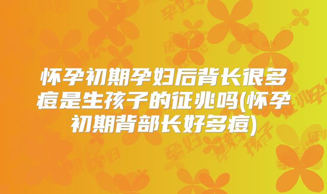 怀孕初期孕妇后背长很多痘是生孩子的征兆吗(怀孕初期背部长好多痘)