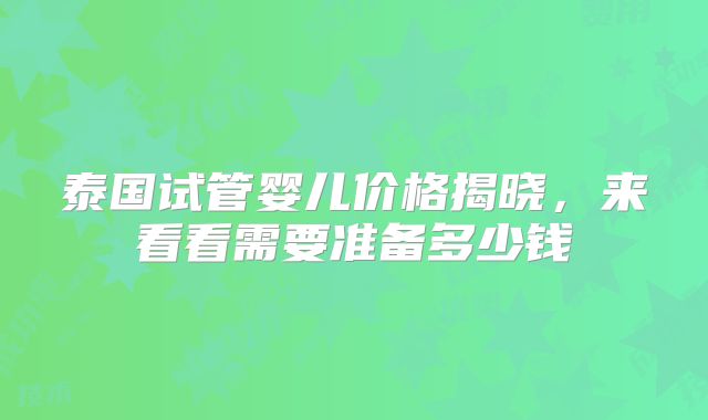 泰国试管婴儿价格揭晓,来看看需要准备多少钱