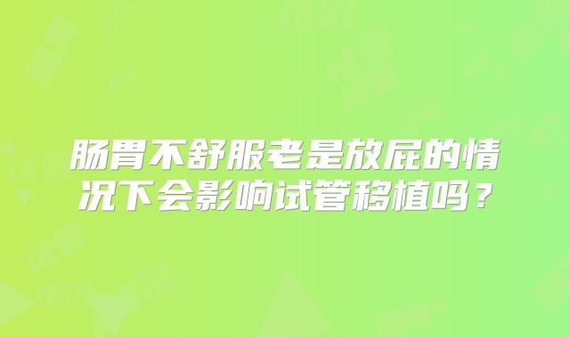 肠胃不舒服老是放屁的情况下会影响试管移植吗?