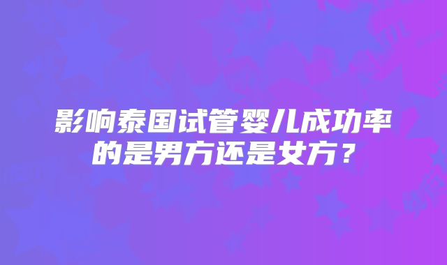 影响泰国试管婴儿成功率的是男方还是女方？