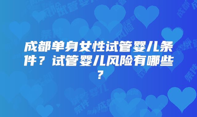 成都单身女性试管婴儿条件？试管婴儿风险有哪些？