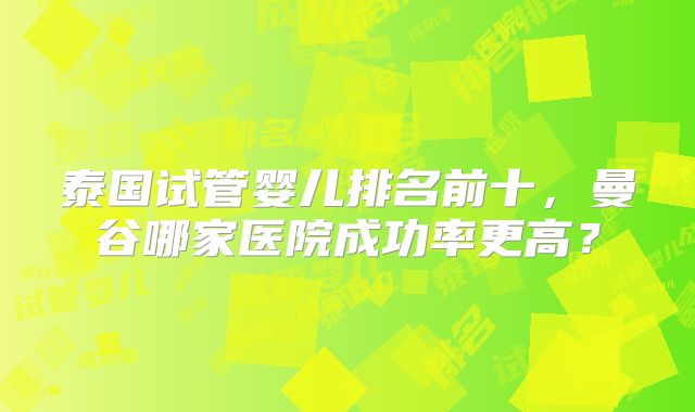 泰国试管婴儿排名前十，曼谷哪家医院成功率更高？