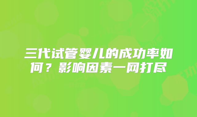 三代试管婴儿的成功率如何？影响因素一网打尽